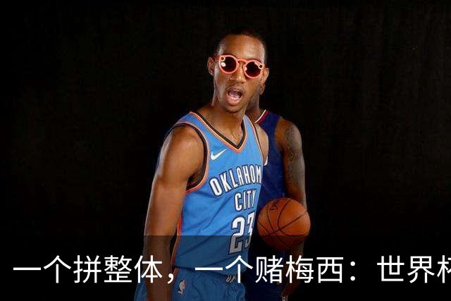 一个拼整体，一个赌梅西：世界杯决赛上演足球哲学对撞