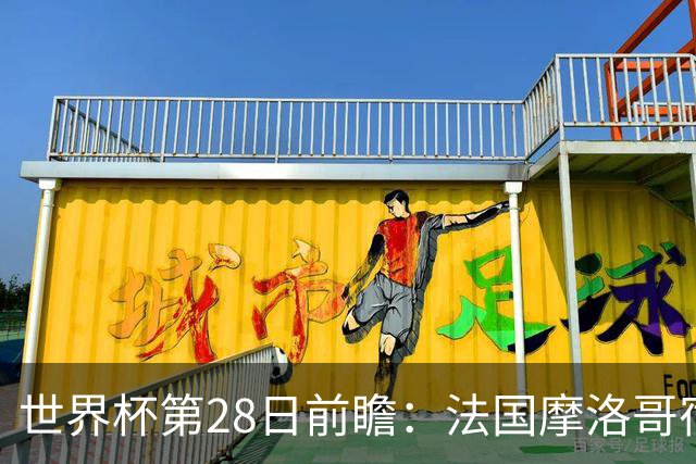 世界杯第28日前瞻：法国摩洛哥宿命重逢 姆巴佩剑指新高度