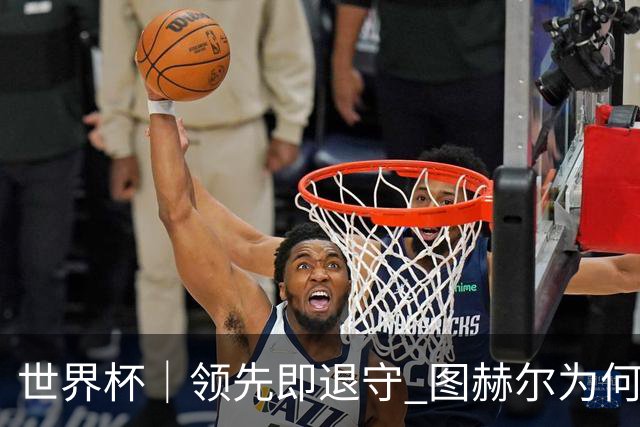 世界杯｜领先即退守 图赫尔为何总在同一个地方跌倒
