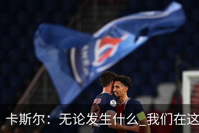 卡斯尔：无论发生什么 我们在这轮系列赛里的信心不会变