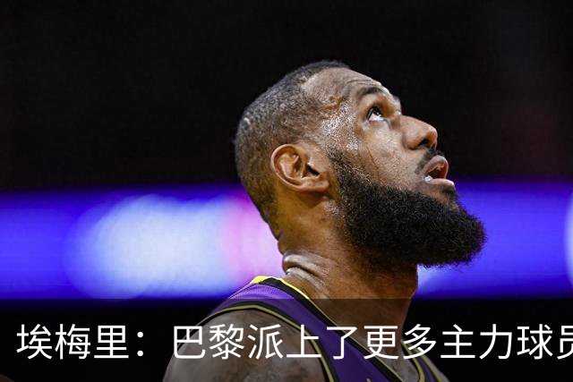 埃梅里：巴黎派上了更多主力球员 马丁内斯会归队并全身心投入