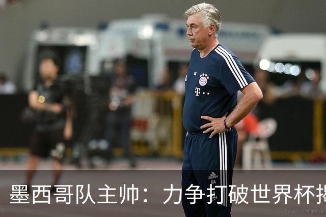 墨西哥队主帅：力争打破世界杯揭幕战不胜魔咒