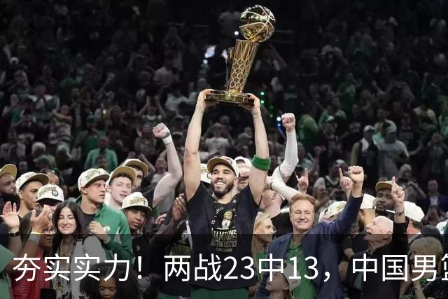 夯实实力！两战23中13，中国男篮首席攻击型后卫崭露头角