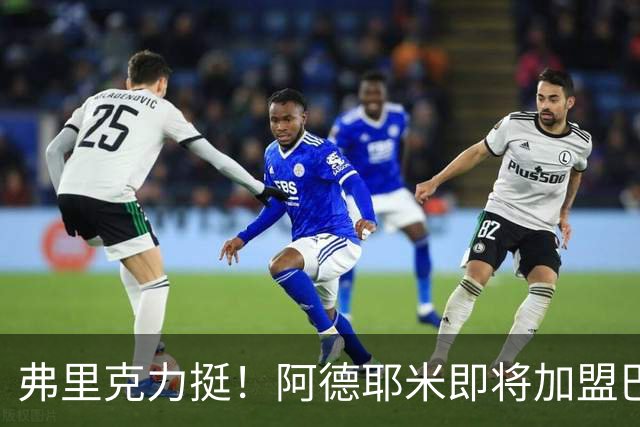 弗里克力挺！阿德耶米即将加盟巴萨 两队已达成协议