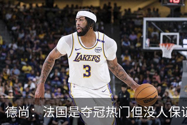 德尚：法国是夺冠热门但没人保证进决赛 有姆巴佩在总是更强
