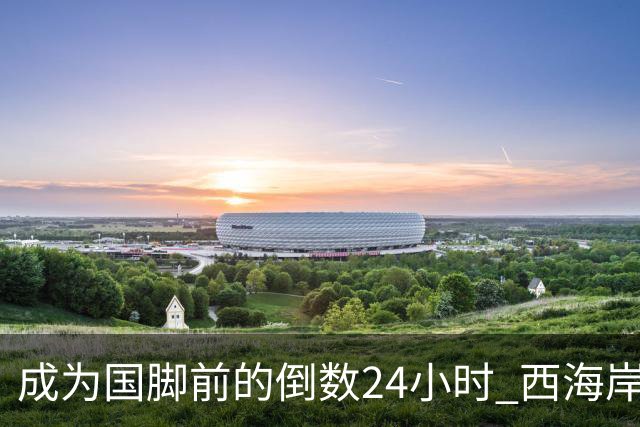 成为国脚前的倒数24小时 西海岸中场徐彬数了两天