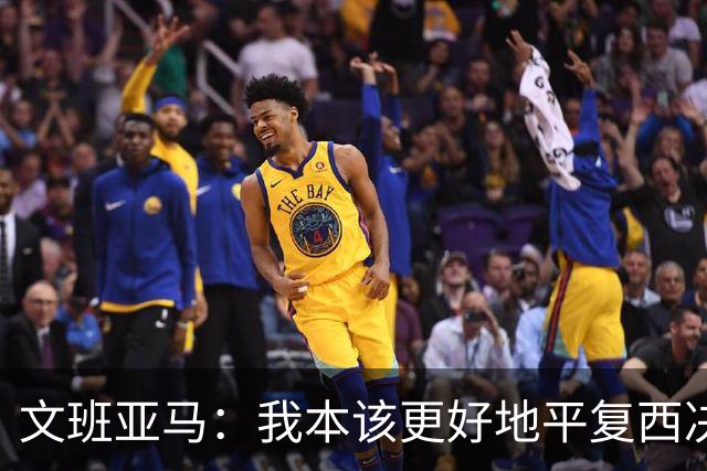 文班亚马：我本该更好地平复西决狂喜 必须做到胜不骄败不馁
