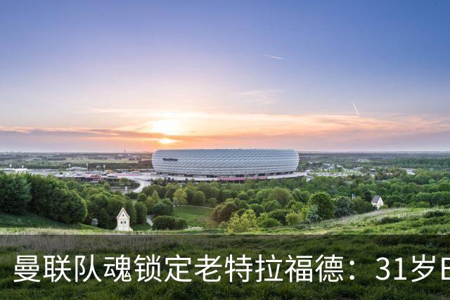 曼联队魂锁定老特拉福德：31岁B费终老红魔，周薪40万镑创纪录