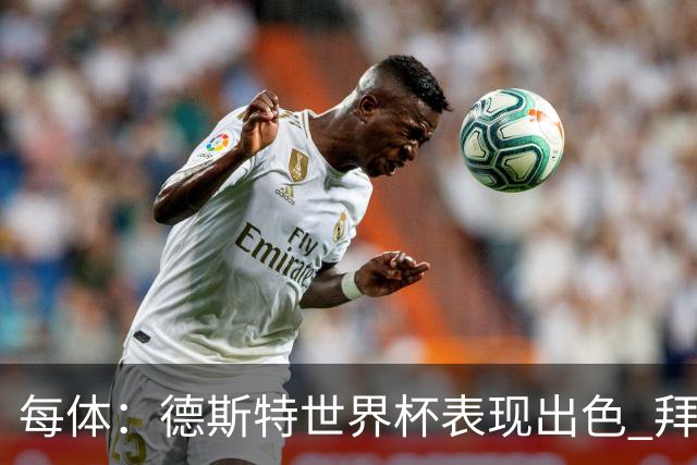 每体：德斯特世界杯表现出色 拜仁等队有意、巴萨有20%转会分成