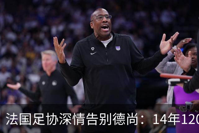 法国足协深情告别德尚：14年120胜，齐达内9月接任新帅