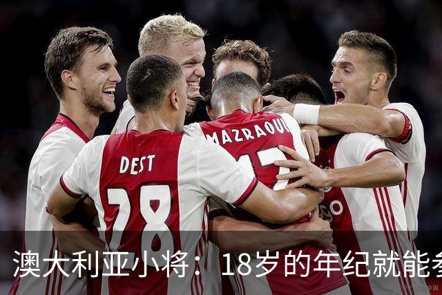 澳大利亚小将：18岁的年纪就能参加世界杯很幸运；我非常感激