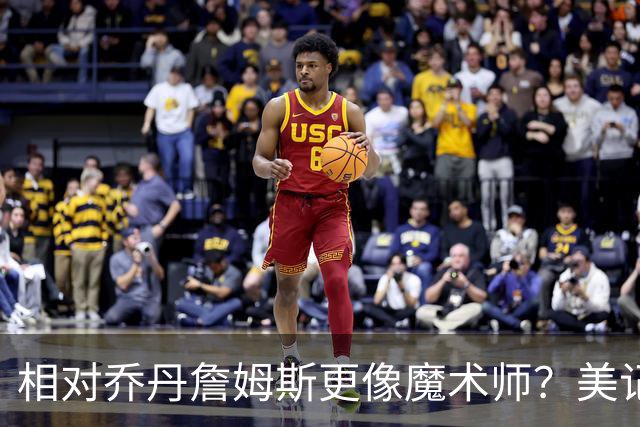 相对乔丹詹姆斯更像魔术师？美记：他已是两者的结合体