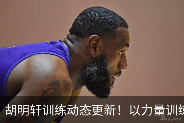 胡明轩训练动态更新！以力量训练为主，明显变壮了！