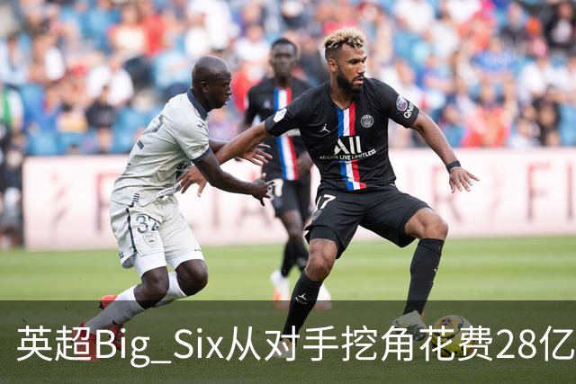 英超Big Six从对手挖角花费28亿镑创新高，切尔西独占8.6亿