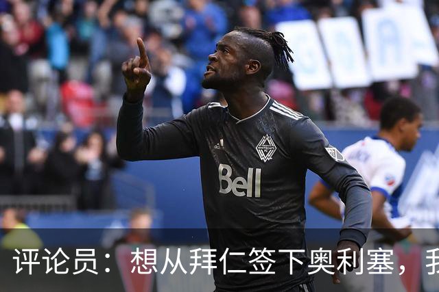 评论员：想从拜仁签下奥利塞，我觉得很难实现，明年或许还有机会
