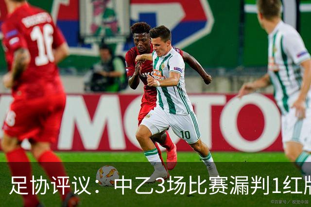 足协评议：中乙3场比赛漏判1红牌1点球，错判1越位进球有效