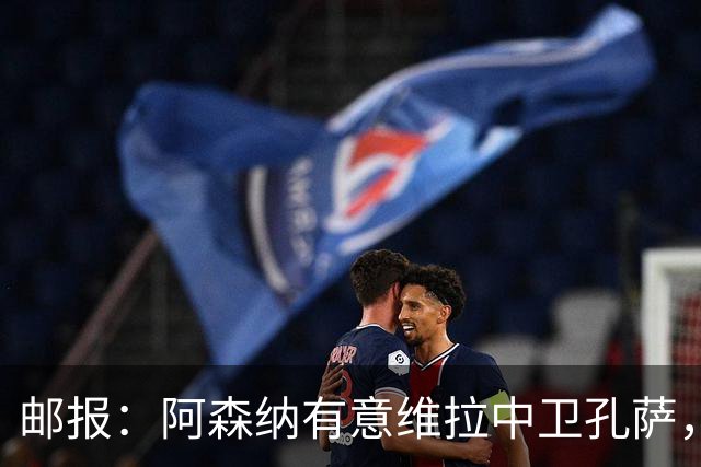 邮报：阿森纳有意维拉中卫孔萨，认为3500万镑就有机会签下他