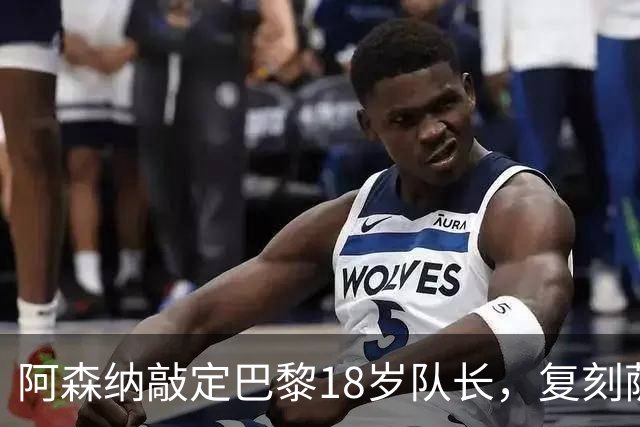 阿森纳敲定巴黎18岁队长，复刻萨利巴之路能否再造防线新星