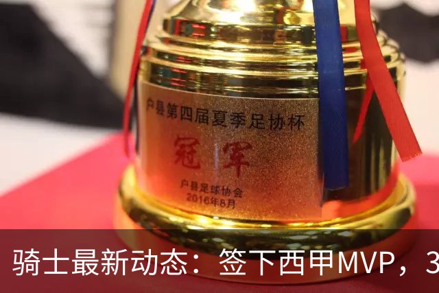 骑士最新动态：签下西甲MVP，3换1交易方案曝光，优质3D球员或加盟