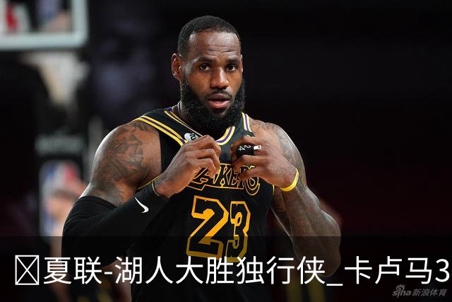 🏀夏联-湖人大胜独行侠 卡卢马34+5 卡尔伤缺 小莫雷兹10+5+4帽