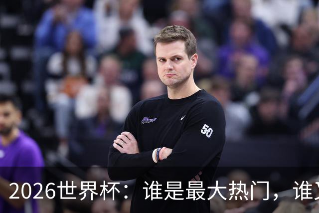 2026世界杯：谁是最大热门，谁又可能翻车？