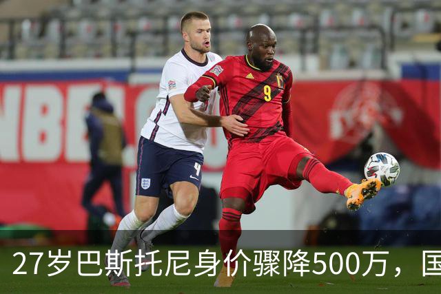 27岁巴斯托尼身价骤降500万，国际米兰的未来何去何从？