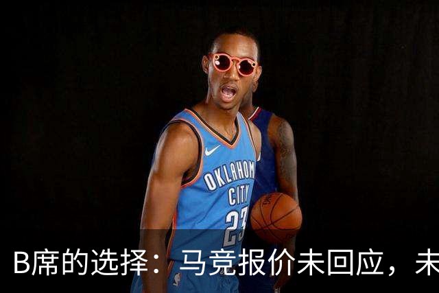 B席的选择：马竞报价未回应，未来动向引发热议！